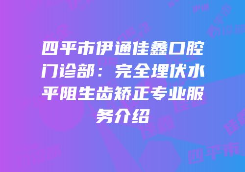 四平市伊通佳鑫口腔门诊部：完全埋伏水平阻生齿矫正专业服务介绍