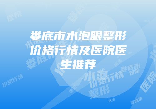 娄底市水泡眼整形价格行情及医院医生推荐