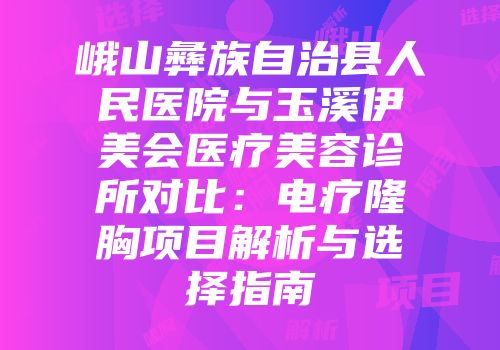 峨山彝族自治县人民医院与玉溪伊美会医疗美容诊所对比：电疗隆胸项目解析与选择指南