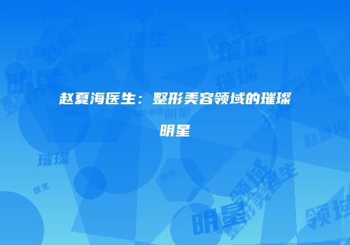 赵夏海医生：整形美容领域的璀璨明星