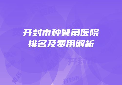开封市种鬓角医院排名及费用解析