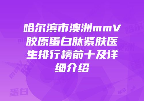 哈尔滨市澳洲mmV胶原蛋白肽紧肤医生排行榜前十及详细介绍