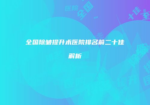 全国除皱提升术医院排名前二十佳解析