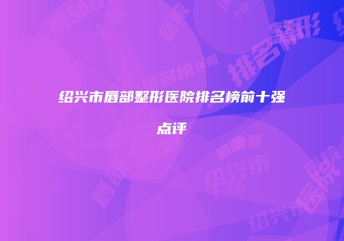 绍兴市唇部整形医院排名榜前十强点评