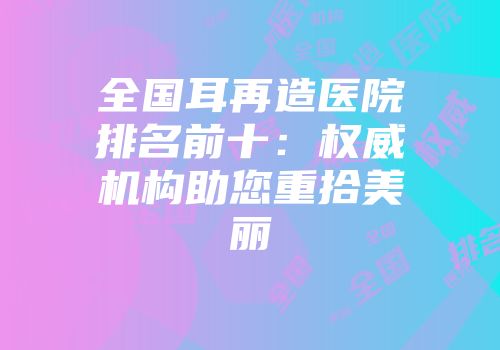全国耳再造医院排名前十：权威机构助您重拾美丽
