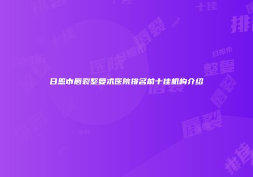 日照市唇裂整复术医院排名前十佳机构介绍