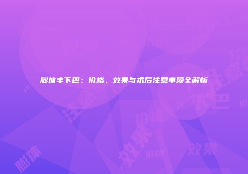 膨体丰下巴：价格、效果与术后注意事项全解析