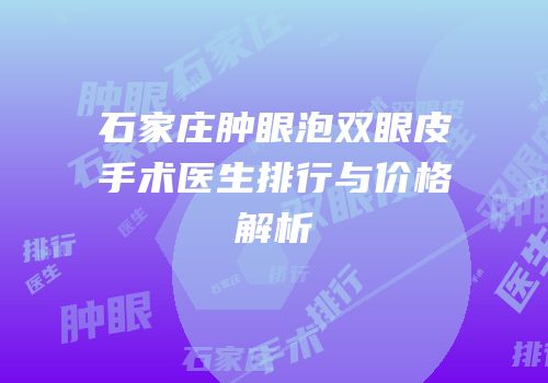 石家庄肿眼泡双眼皮手术医生排行与价格解析