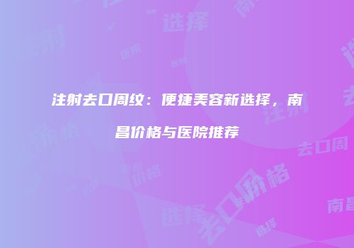 注射去口周纹：便捷美容新选择，南昌价格与医院推荐