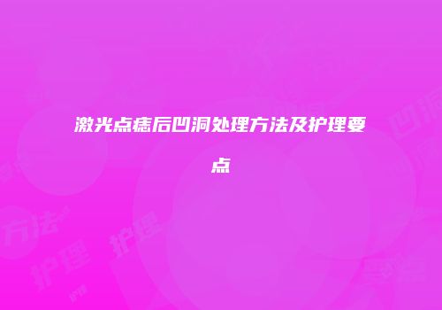 激光点痣后凹洞处理方法及护理要点