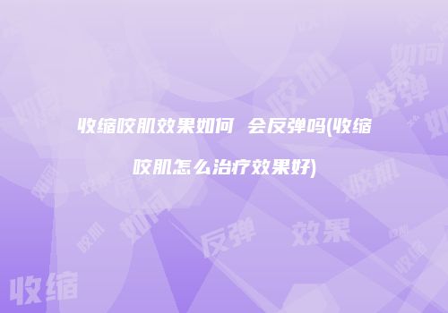 收缩咬肌效果如何 会反弹吗(收缩咬肌怎么治疗效果好)