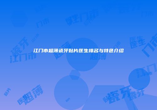 江门市超薄瓷牙贴片医生排名与特色介绍
