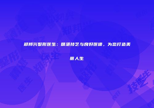 郑邦兴整形医生：精湛技艺与良好医德，为您打造美丽人生