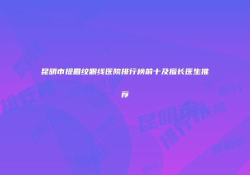 昆明市提眉纹眼线医院排行榜前十及擅长医生推荐