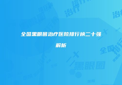 全国黑眼圈治疗医院排行榜二十强解析