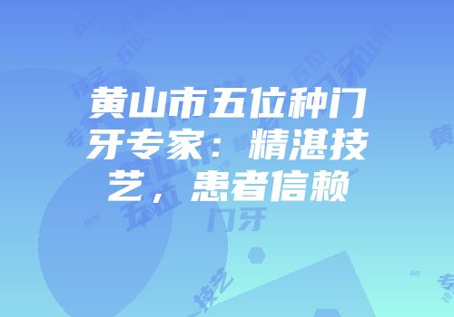 黄山市五位种门牙专家：精湛技艺，患者信赖