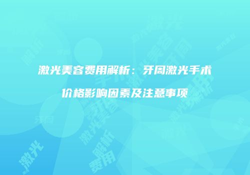 激光美容费用解析：牙周激光手术价格影响因素及注意事项