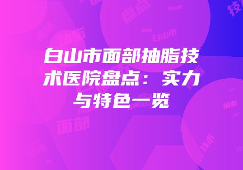 白山市面部抽脂技术医院盘点：实力与特色一览