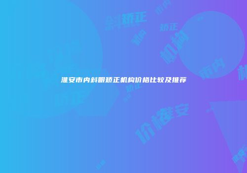 淮安市内斜眼矫正机构价格比较及推荐