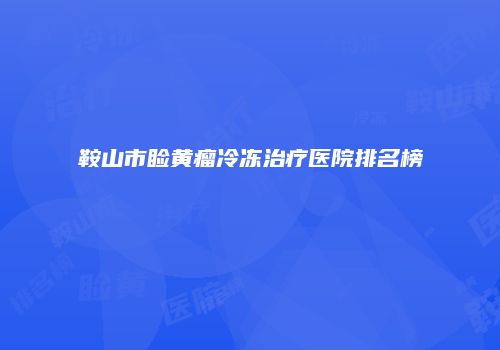 鞍山市睑黄瘤冷冻治疗医院排名榜