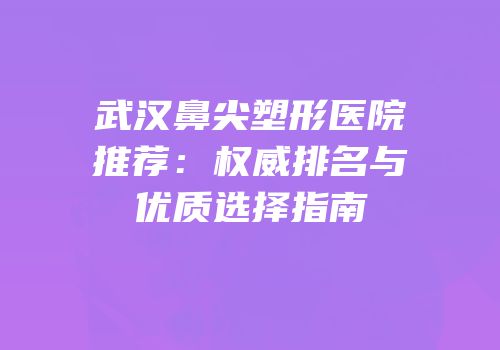 武汉鼻尖塑形医院推荐：权威排名与优质选择指南