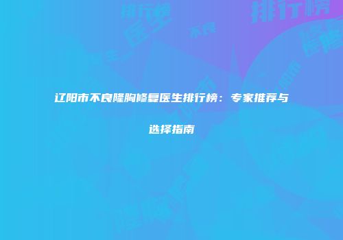 辽阳市不良隆胸修复医生排行榜：专家推荐与选择指南