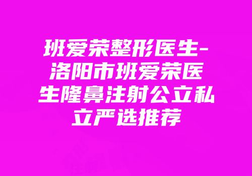班爱荣整形医生-洛阳市班爱荣医生隆鼻注射公立私立严选推荐