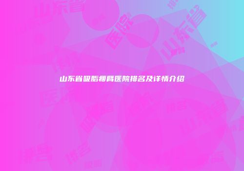山东省吸脂瘦臂医院排名及详情介绍