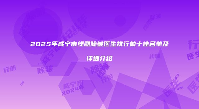 2025年咸宁市线雕除皱医生排行前十佳名单及详细介绍