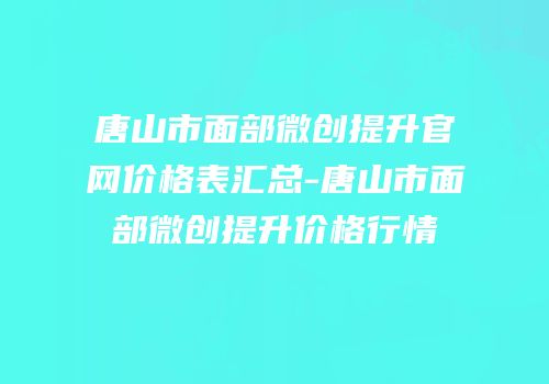 唐山市面部微创提升官网价格表汇总-唐山市面部微创提升价格行情