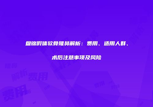 盘锦假体软骨隆鼻解析：费用、适用人群、术后注意事项及风险