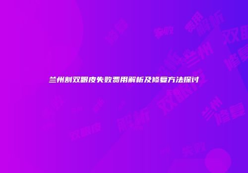 兰州割双眼皮失败费用解析及修复方法探讨