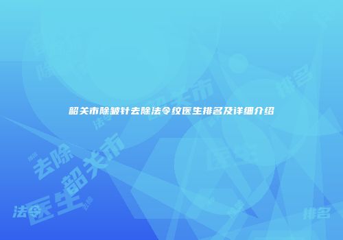 韶关市除皱针去除法令纹医生排名及详细介绍