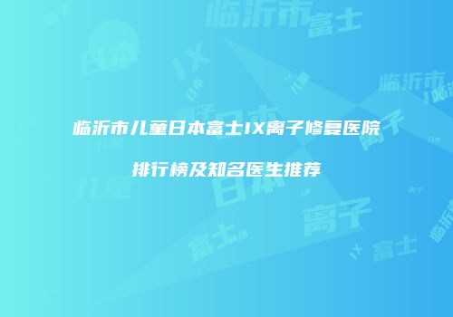 临沂市儿童日本富士IX离子修复医院排行榜及知名医生推荐