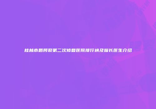 桂林市唇腭裂第二次修复医院排行榜及擅长医生介绍