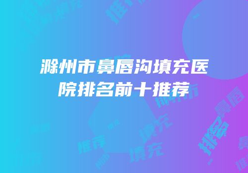 滁州市鼻唇沟填充医院排名前十推荐