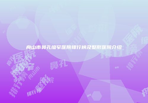 舟山市鼻孔缩窄医院排行榜及整形医院介绍