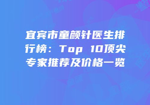 宜宾市童颜针医生排行榜：Top 10顶尖专家推荐及价格一览