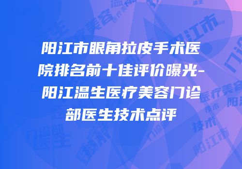 阳江市眼角拉皮手术医院排名前十佳评价曝光-阳江温生医疗美容门诊部医生技术点评