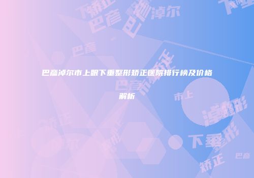 巴彦淖尔市上眼下垂整形矫正医院排行榜及价格解析