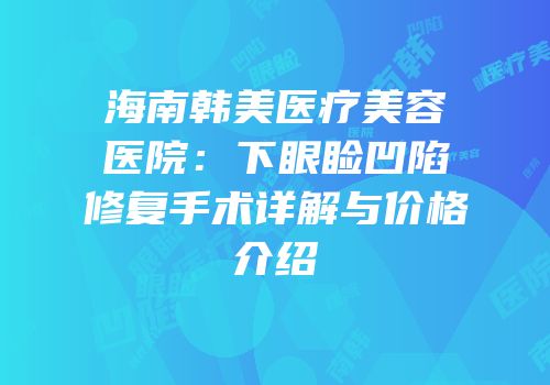 海南韩美医疗美容医院：下眼睑凹陷修复手术详解与价格介绍