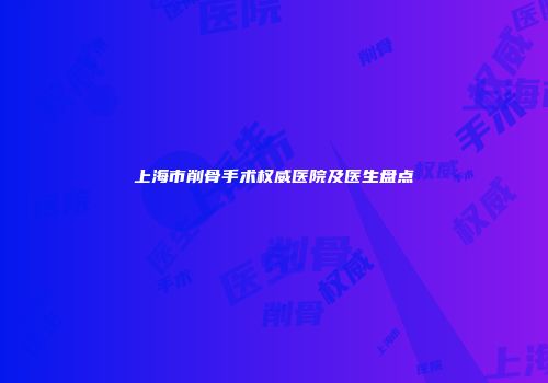 上海市削骨手术权威医院及医生盘点