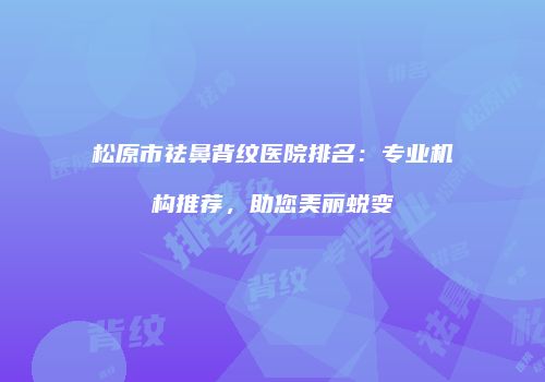 松原市祛鼻背纹医院排名：专业机构推荐，助您美丽蜕变