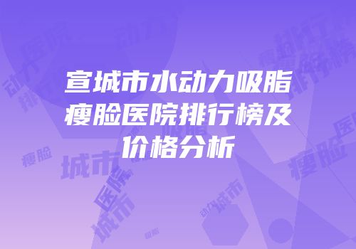 宣城市水动力吸脂瘦脸医院排行榜及价格分析