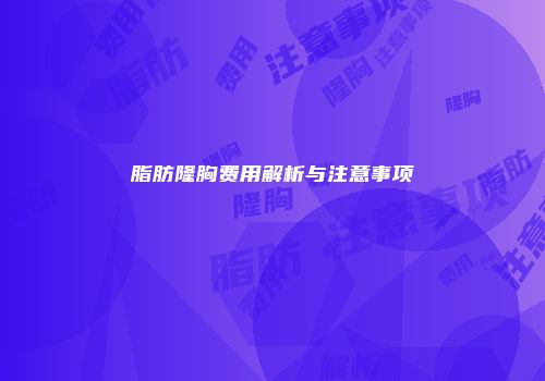 脂肪隆胸费用解析与注意事项