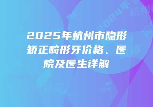 2025年杭州市隐形矫正畸形牙价格、医院及医生详解