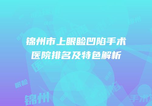 锦州市上眼睑凹陷手术医院排名及特色解析