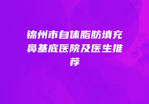 锦州市自体脂肪填充鼻基底医院及医生推荐