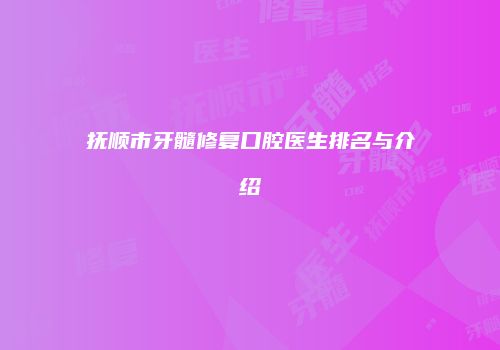 抚顺市牙髓修复口腔医生排名与介绍