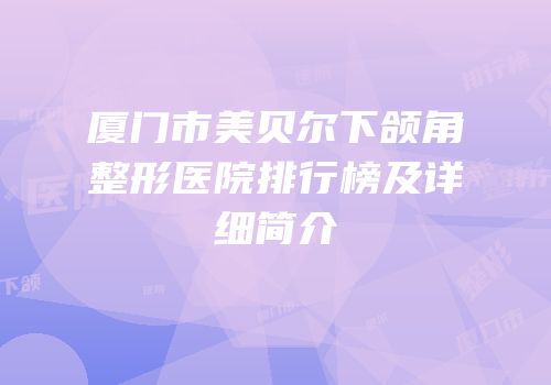 厦门市美贝尔下颌角整形医院排行榜及详细简介